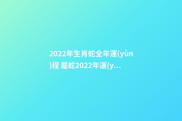 2022年生肖蛇全年運(yùn)程 屬蛇2022年運(yùn)勢(shì)詳解，蛇年2022年運(yùn)勢(shì)及運(yùn)程-第1張-觀點(diǎn)-玄機(jī)派
